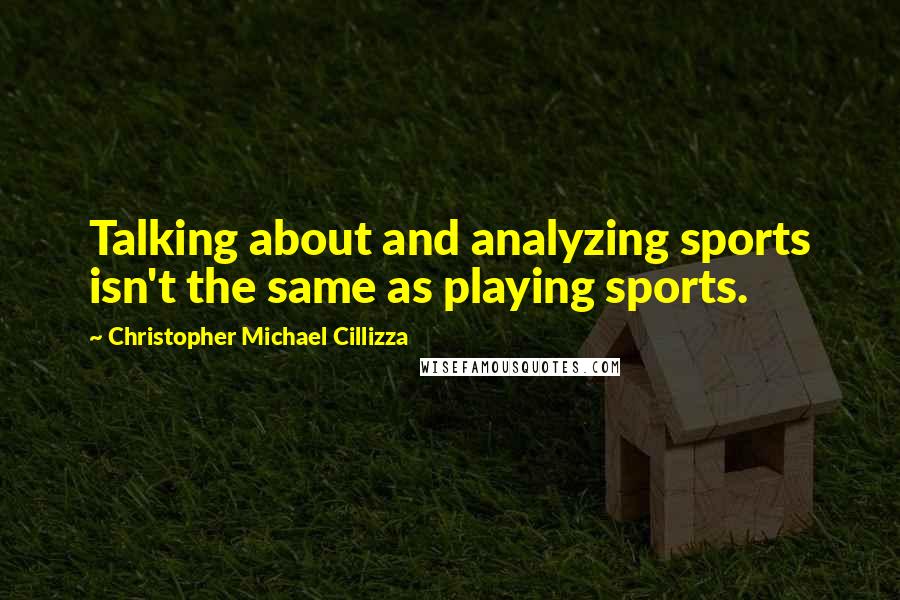 Christopher Michael Cillizza Quotes: Talking about and analyzing sports isn't the same as playing sports.