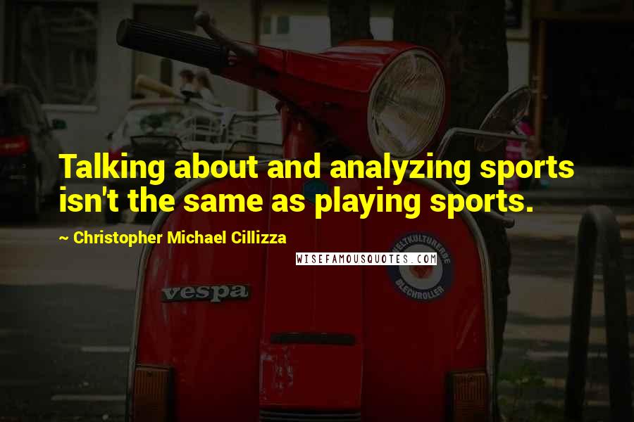 Christopher Michael Cillizza Quotes: Talking about and analyzing sports isn't the same as playing sports.