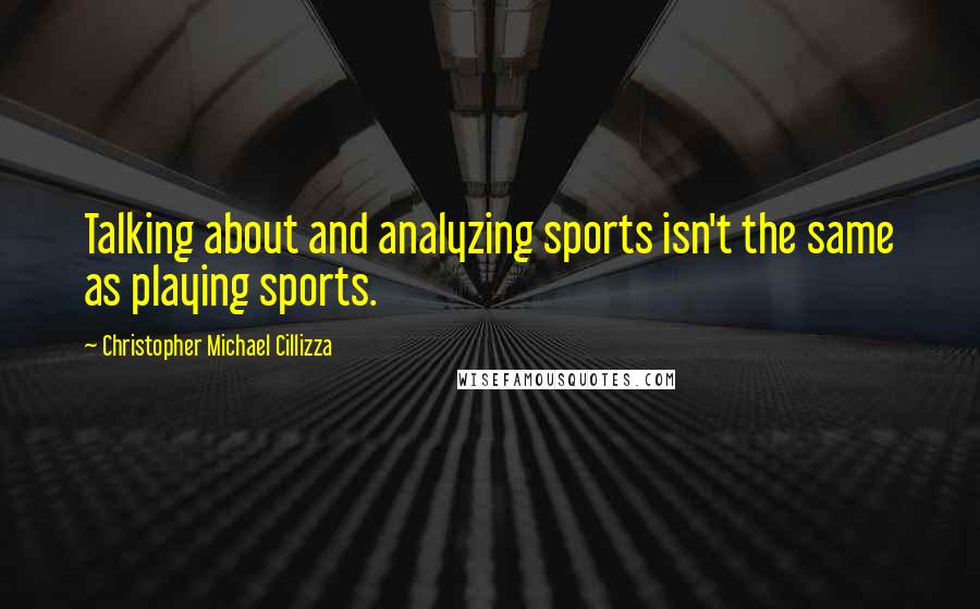Christopher Michael Cillizza Quotes: Talking about and analyzing sports isn't the same as playing sports.