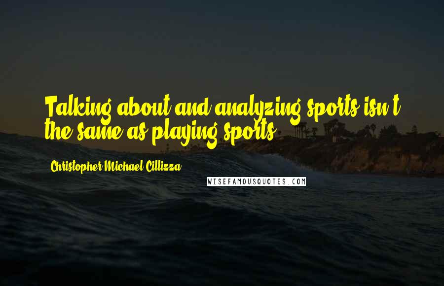 Christopher Michael Cillizza Quotes: Talking about and analyzing sports isn't the same as playing sports.