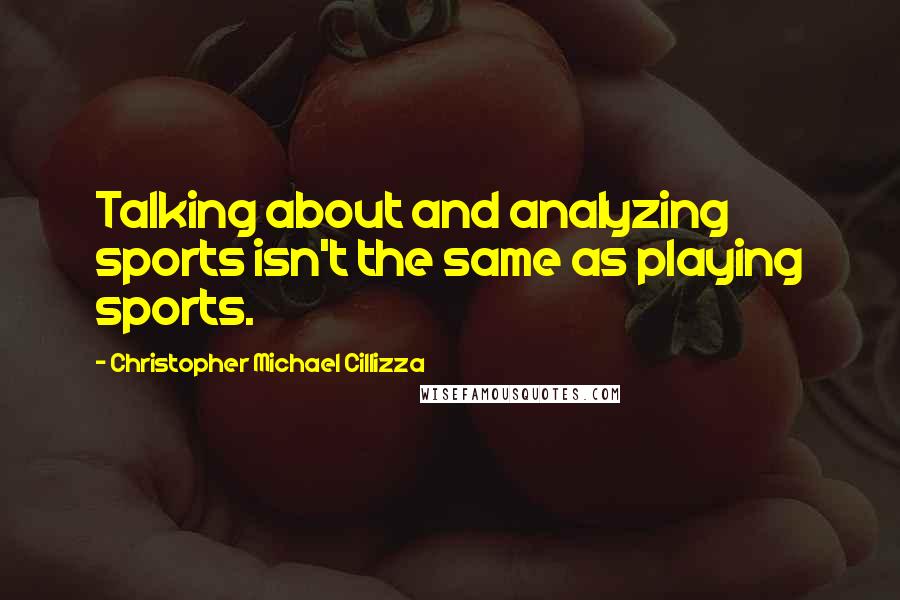 Christopher Michael Cillizza Quotes: Talking about and analyzing sports isn't the same as playing sports.