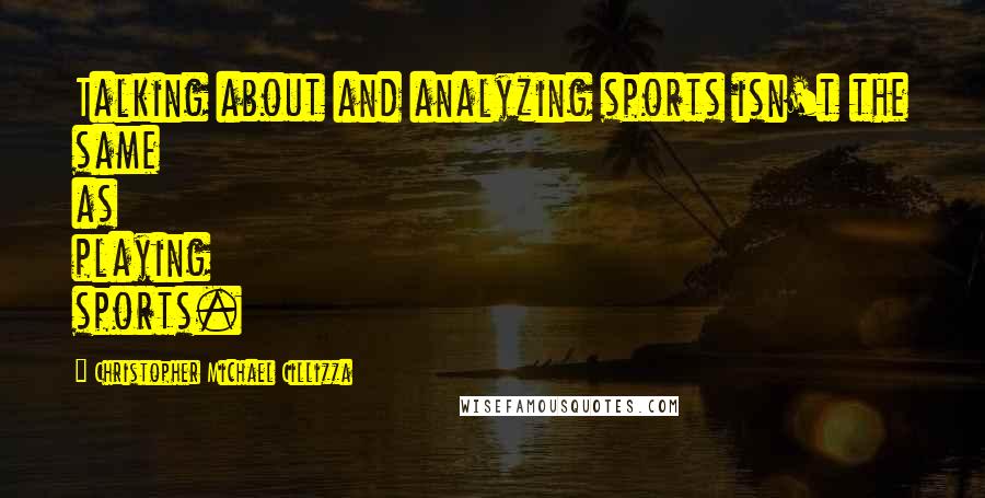 Christopher Michael Cillizza Quotes: Talking about and analyzing sports isn't the same as playing sports.