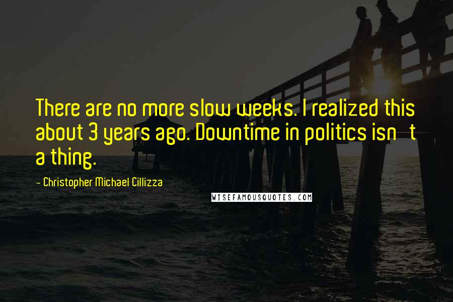 Christopher Michael Cillizza Quotes: There are no more slow weeks. I realized this about 3 years ago. Downtime in politics isn't a thing.