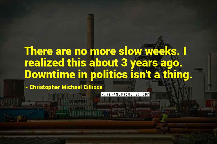 Christopher Michael Cillizza Quotes: There are no more slow weeks. I realized this about 3 years ago. Downtime in politics isn't a thing.