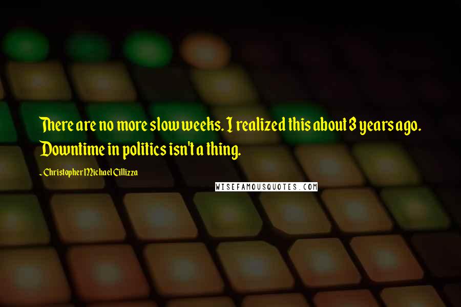 Christopher Michael Cillizza Quotes: There are no more slow weeks. I realized this about 3 years ago. Downtime in politics isn't a thing.