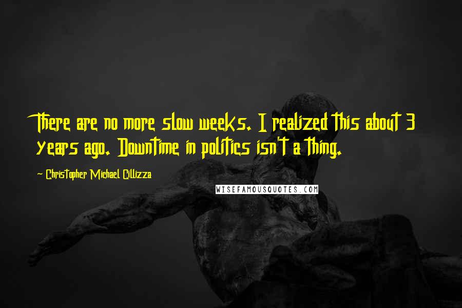 Christopher Michael Cillizza Quotes: There are no more slow weeks. I realized this about 3 years ago. Downtime in politics isn't a thing.