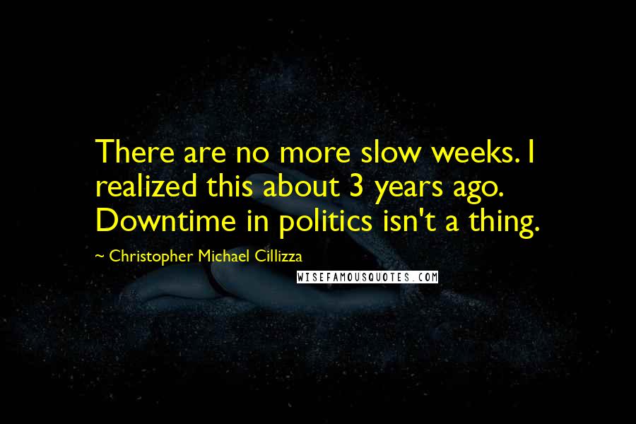 Christopher Michael Cillizza Quotes: There are no more slow weeks. I realized this about 3 years ago. Downtime in politics isn't a thing.