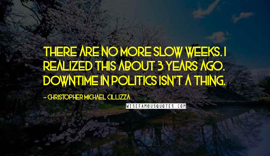 Christopher Michael Cillizza Quotes: There are no more slow weeks. I realized this about 3 years ago. Downtime in politics isn't a thing.