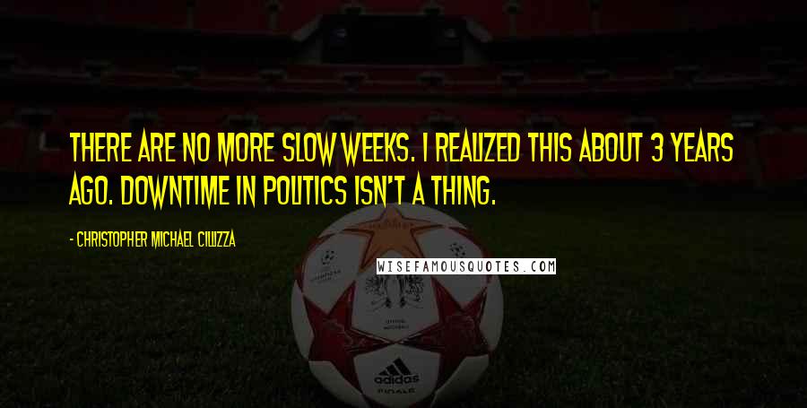 Christopher Michael Cillizza Quotes: There are no more slow weeks. I realized this about 3 years ago. Downtime in politics isn't a thing.