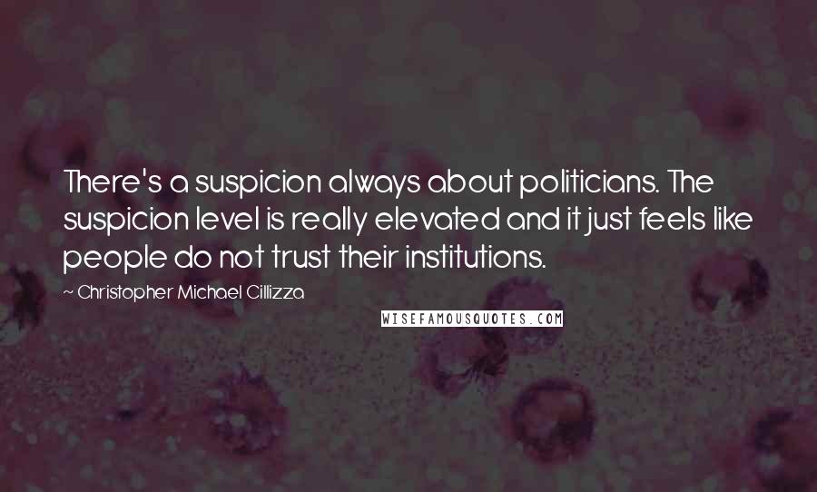 Christopher Michael Cillizza Quotes: There's a suspicion always about politicians. The suspicion level is really elevated and it just feels like people do not trust their institutions.