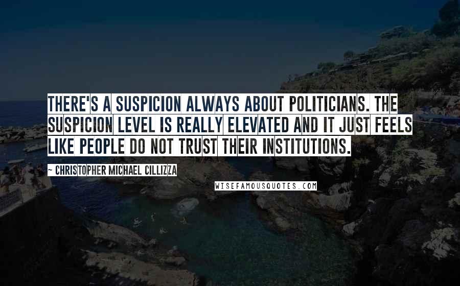 Christopher Michael Cillizza Quotes: There's a suspicion always about politicians. The suspicion level is really elevated and it just feels like people do not trust their institutions.