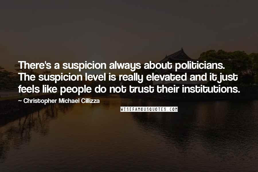 Christopher Michael Cillizza Quotes: There's a suspicion always about politicians. The suspicion level is really elevated and it just feels like people do not trust their institutions.