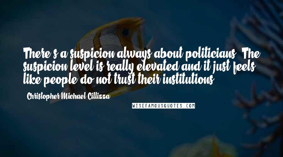 Christopher Michael Cillizza Quotes: There's a suspicion always about politicians. The suspicion level is really elevated and it just feels like people do not trust their institutions.