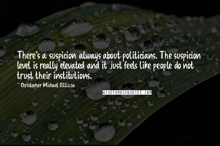 Christopher Michael Cillizza Quotes: There's a suspicion always about politicians. The suspicion level is really elevated and it just feels like people do not trust their institutions.