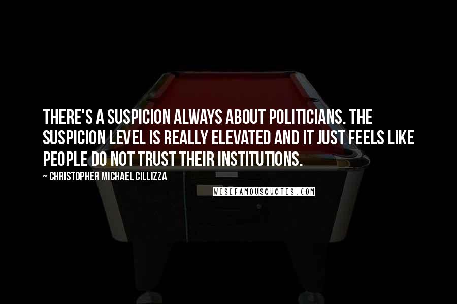 Christopher Michael Cillizza Quotes: There's a suspicion always about politicians. The suspicion level is really elevated and it just feels like people do not trust their institutions.