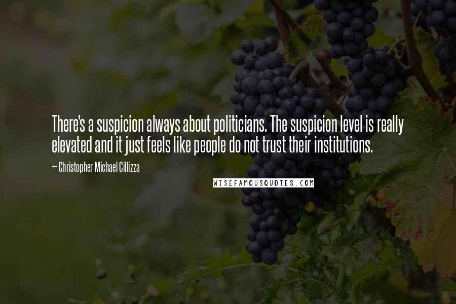 Christopher Michael Cillizza Quotes: There's a suspicion always about politicians. The suspicion level is really elevated and it just feels like people do not trust their institutions.