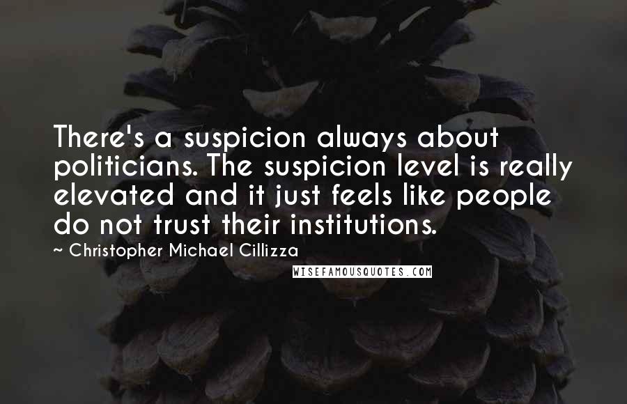 Christopher Michael Cillizza Quotes: There's a suspicion always about politicians. The suspicion level is really elevated and it just feels like people do not trust their institutions.