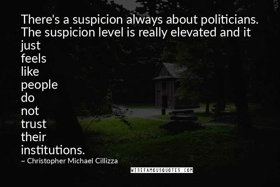 Christopher Michael Cillizza Quotes: There's a suspicion always about politicians. The suspicion level is really elevated and it just feels like people do not trust their institutions.