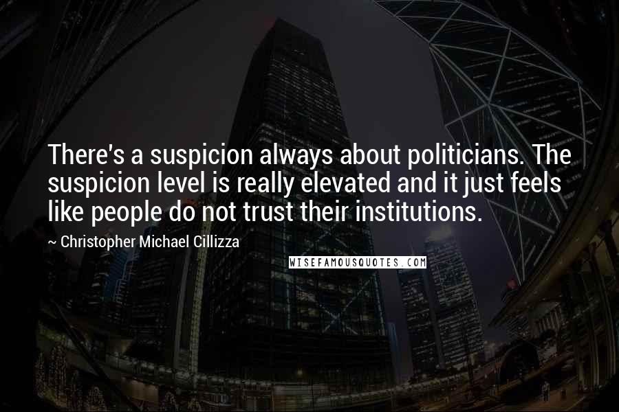 Christopher Michael Cillizza Quotes: There's a suspicion always about politicians. The suspicion level is really elevated and it just feels like people do not trust their institutions.