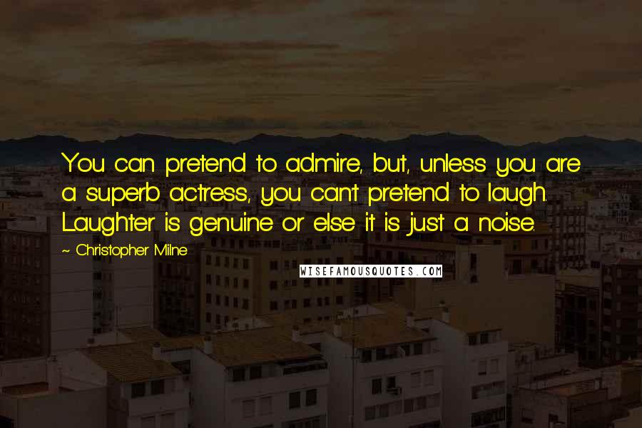 Christopher Milne Quotes: You can pretend to admire, but, unless you are a superb actress, you can't pretend to laugh. Laughter is genuine or else it is just a noise.