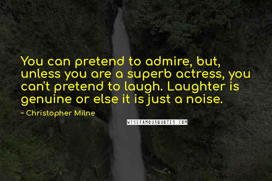 Christopher Milne Quotes: You can pretend to admire, but, unless you are a superb actress, you can't pretend to laugh. Laughter is genuine or else it is just a noise.