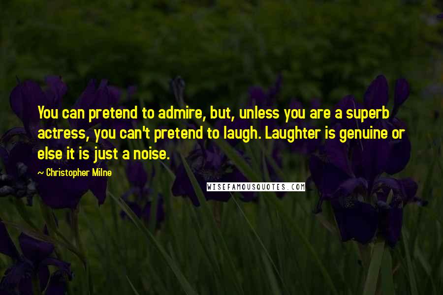 Christopher Milne Quotes: You can pretend to admire, but, unless you are a superb actress, you can't pretend to laugh. Laughter is genuine or else it is just a noise.