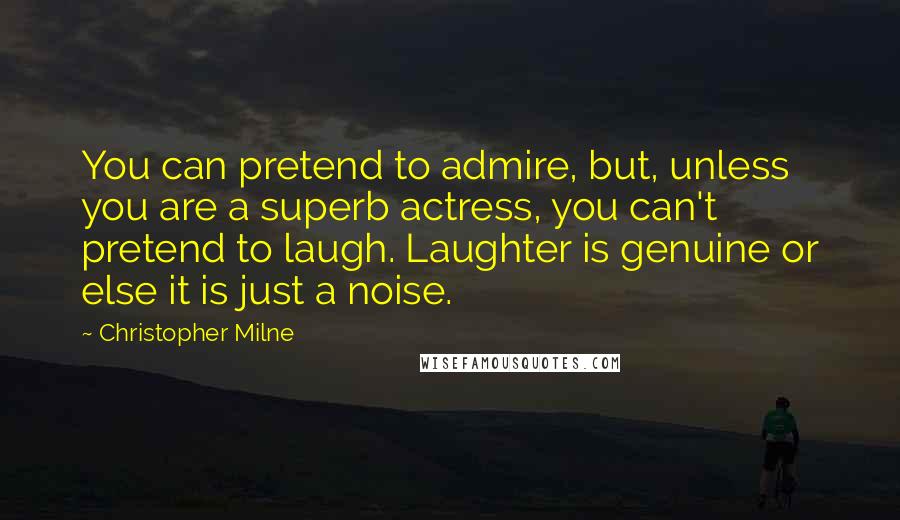 Christopher Milne Quotes: You can pretend to admire, but, unless you are a superb actress, you can't pretend to laugh. Laughter is genuine or else it is just a noise.