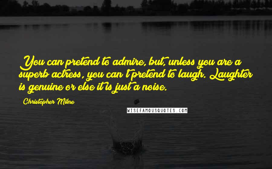 Christopher Milne Quotes: You can pretend to admire, but, unless you are a superb actress, you can't pretend to laugh. Laughter is genuine or else it is just a noise.