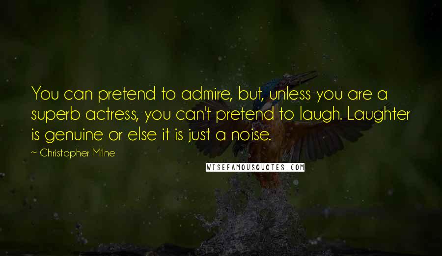 Christopher Milne Quotes: You can pretend to admire, but, unless you are a superb actress, you can't pretend to laugh. Laughter is genuine or else it is just a noise.