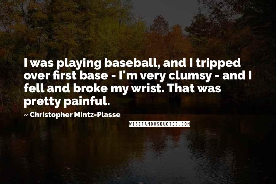 Christopher Mintz-Plasse Quotes: I was playing baseball, and I tripped over first base - I'm very clumsy - and I fell and broke my wrist. That was pretty painful.