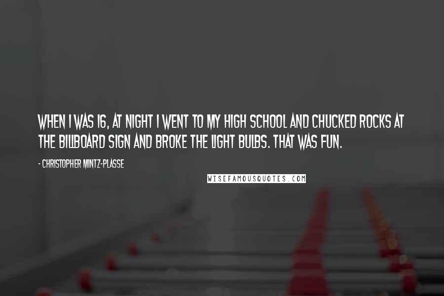 Christopher Mintz-Plasse Quotes: When I was 16, at night I went to my high school and chucked rocks at the billboard sign and broke the light bulbs. That was fun.