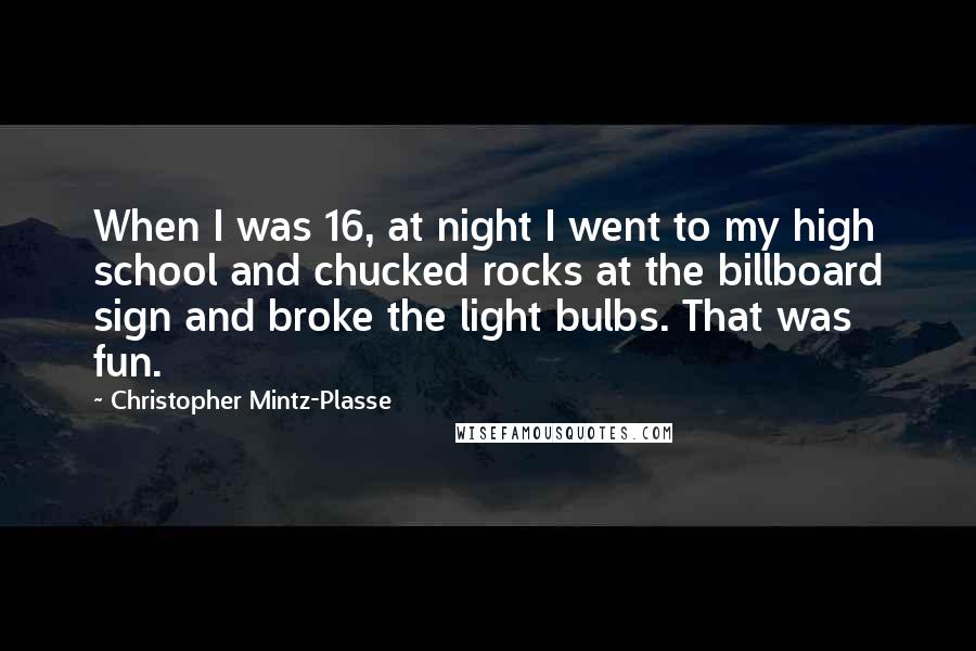 Christopher Mintz-Plasse Quotes: When I was 16, at night I went to my high school and chucked rocks at the billboard sign and broke the light bulbs. That was fun.