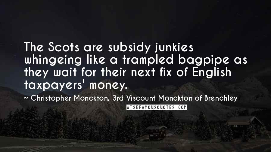 Christopher Monckton, 3rd Viscount Monckton Of Brenchley Quotes: The Scots are subsidy junkies whingeing like a trampled bagpipe as they wait for their next fix of English taxpayers' money.