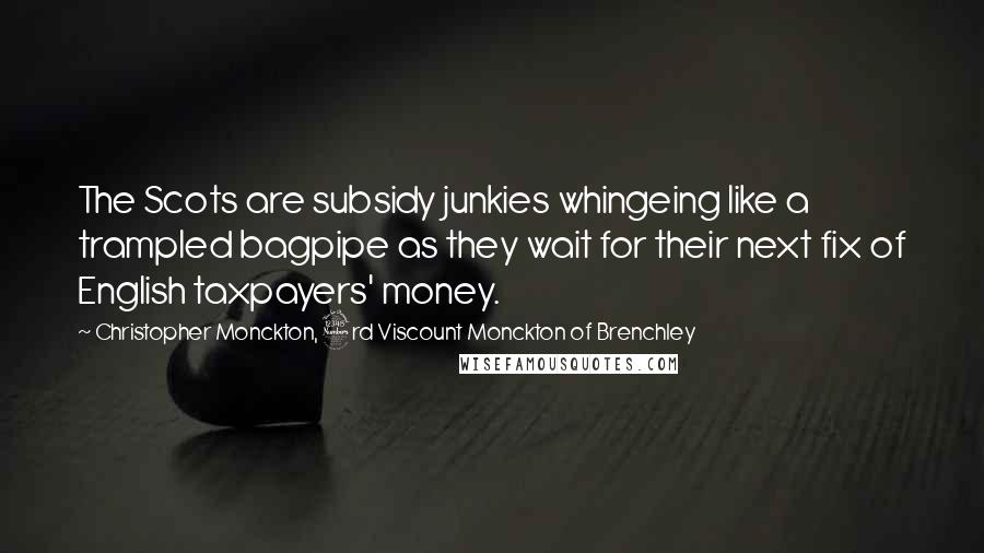 Christopher Monckton, 3rd Viscount Monckton Of Brenchley Quotes: The Scots are subsidy junkies whingeing like a trampled bagpipe as they wait for their next fix of English taxpayers' money.