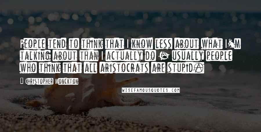 Christopher Monckton Quotes: People tend to think that I know less about what I'm talking about than I actually do - usually people who think that all aristocrats are stupid.