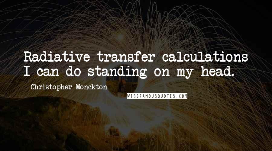 Christopher Monckton Quotes: Radiative transfer calculations I can do standing on my head.
