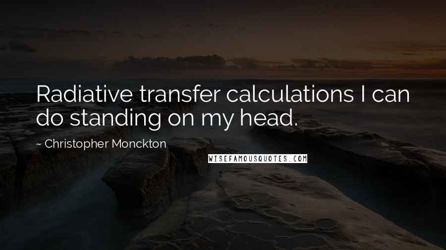 Christopher Monckton Quotes: Radiative transfer calculations I can do standing on my head.