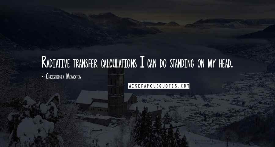 Christopher Monckton Quotes: Radiative transfer calculations I can do standing on my head.
