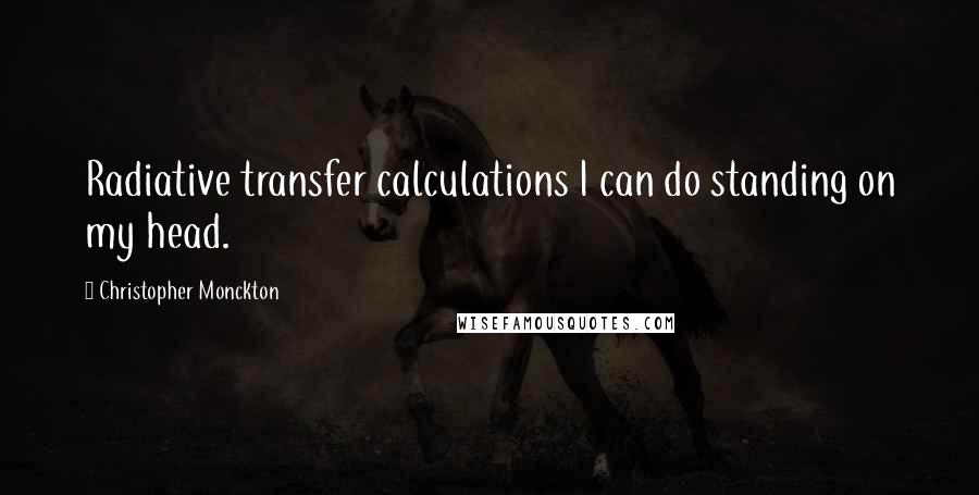 Christopher Monckton Quotes: Radiative transfer calculations I can do standing on my head.