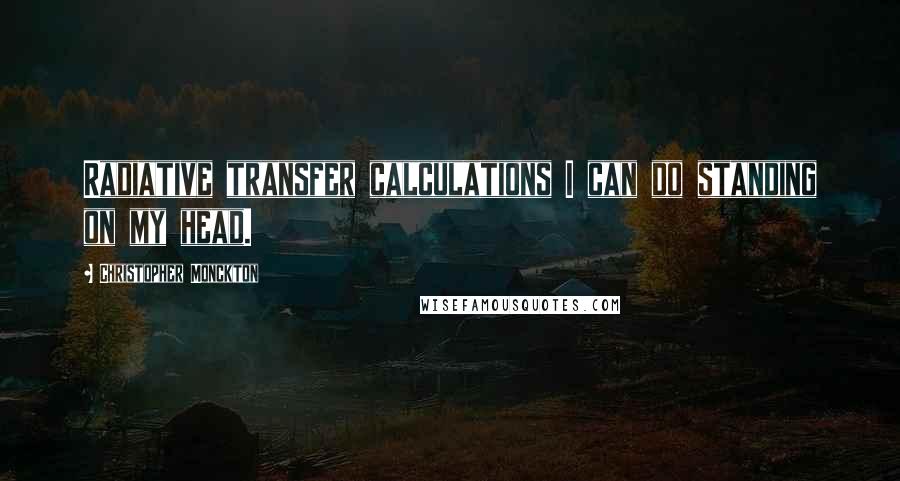 Christopher Monckton Quotes: Radiative transfer calculations I can do standing on my head.