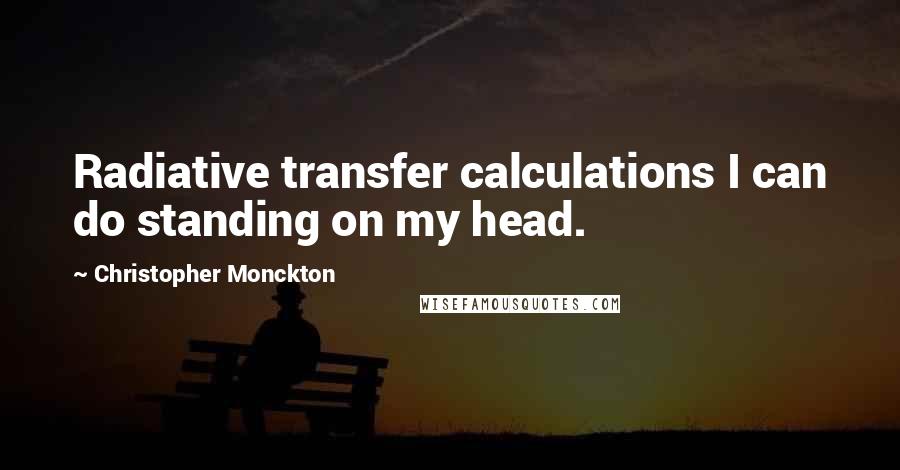 Christopher Monckton Quotes: Radiative transfer calculations I can do standing on my head.
