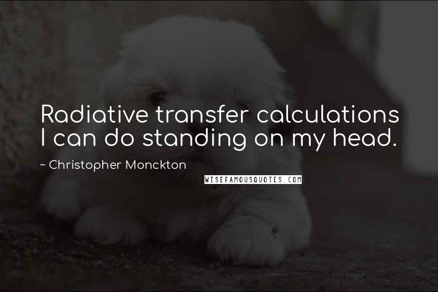 Christopher Monckton Quotes: Radiative transfer calculations I can do standing on my head.