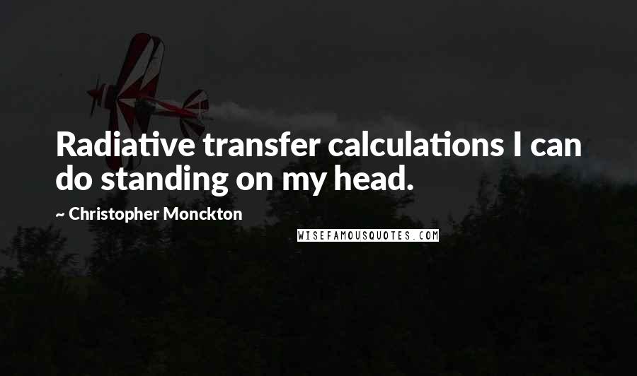 Christopher Monckton Quotes: Radiative transfer calculations I can do standing on my head.