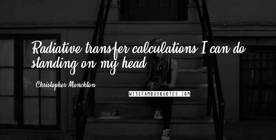 Christopher Monckton Quotes: Radiative transfer calculations I can do standing on my head.