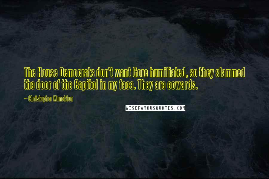 Christopher Monckton Quotes: The House Democrats don't want Gore humiliated, so they slammed the door of the Capitol in my face. They are cowards.