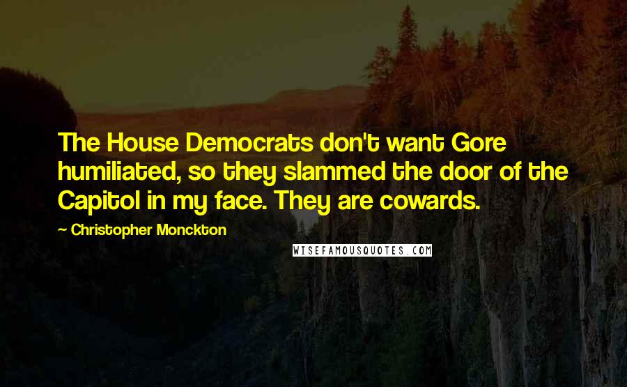 Christopher Monckton Quotes: The House Democrats don't want Gore humiliated, so they slammed the door of the Capitol in my face. They are cowards.