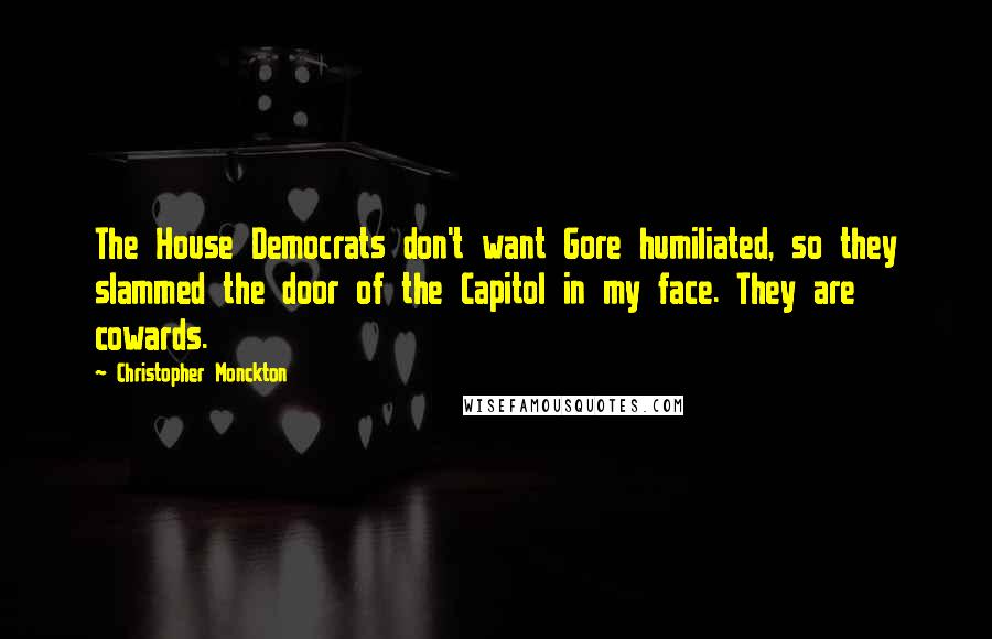 Christopher Monckton Quotes: The House Democrats don't want Gore humiliated, so they slammed the door of the Capitol in my face. They are cowards.