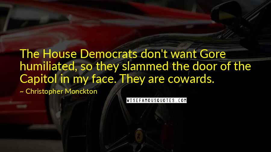 Christopher Monckton Quotes: The House Democrats don't want Gore humiliated, so they slammed the door of the Capitol in my face. They are cowards.