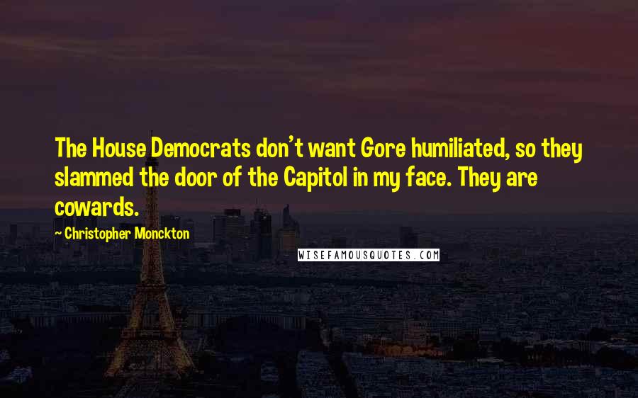 Christopher Monckton Quotes: The House Democrats don't want Gore humiliated, so they slammed the door of the Capitol in my face. They are cowards.