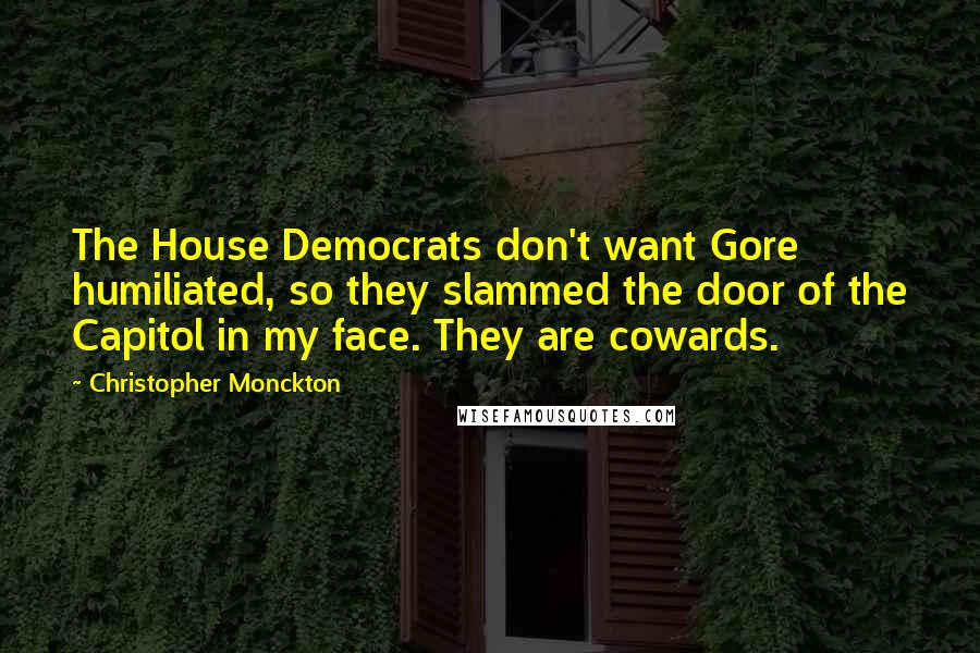 Christopher Monckton Quotes: The House Democrats don't want Gore humiliated, so they slammed the door of the Capitol in my face. They are cowards.